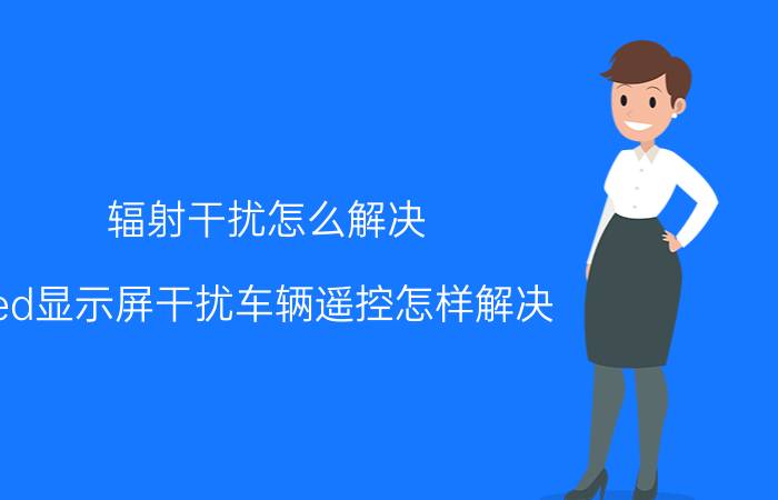 辐射干扰怎么解决 led显示屏干扰车辆遥控怎样解决？